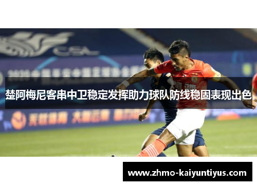 楚阿梅尼客串中卫稳定发挥助力球队防线稳固表现出色