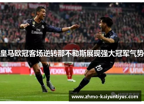 皇马欧冠客场逆转那不勒斯展现强大冠军气势 皇马欧冠客场逆转那不勒斯展现强大冠军气势