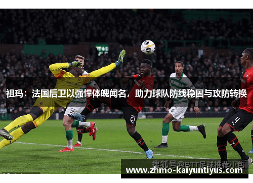 祖玛:法国后卫以强悍体魄闻名,助力球队防线稳固与攻防转换 祖玛:法国后卫以强悍体魄闻名,助力球队防线稳固与攻防转换