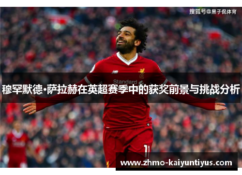 穆罕默德·萨拉赫在英超赛季中的获奖前景与挑战分析 穆罕默德·萨拉赫在英超赛季中的获奖前景与挑战分析
